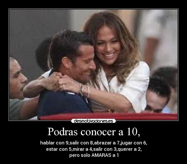 Podras conocer a 10, - hablar con 9,salir con 8,abrazar a 7,jugar con 6,
estar con 5,mirar a 4,salir con 3,querer a 2,
pero solo AMARAS a 1