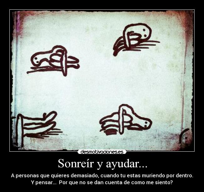 Sonreír y ayudar... - A personas que quieres demasiado, cuando tu estas muriendo por dentro.
Y pensar... Por que no se dan cuenta de como me siento?