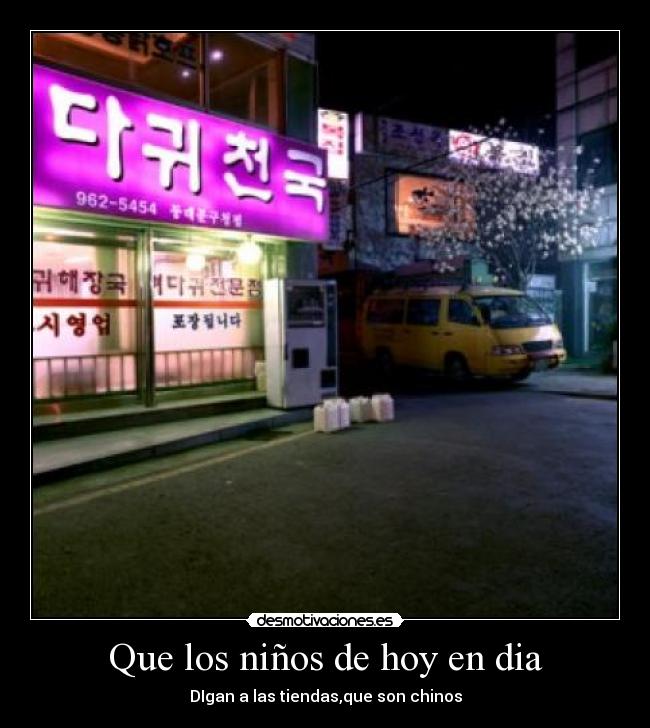 Que los niños de hoy en dia - DIgan a las tiendas,que son chinos