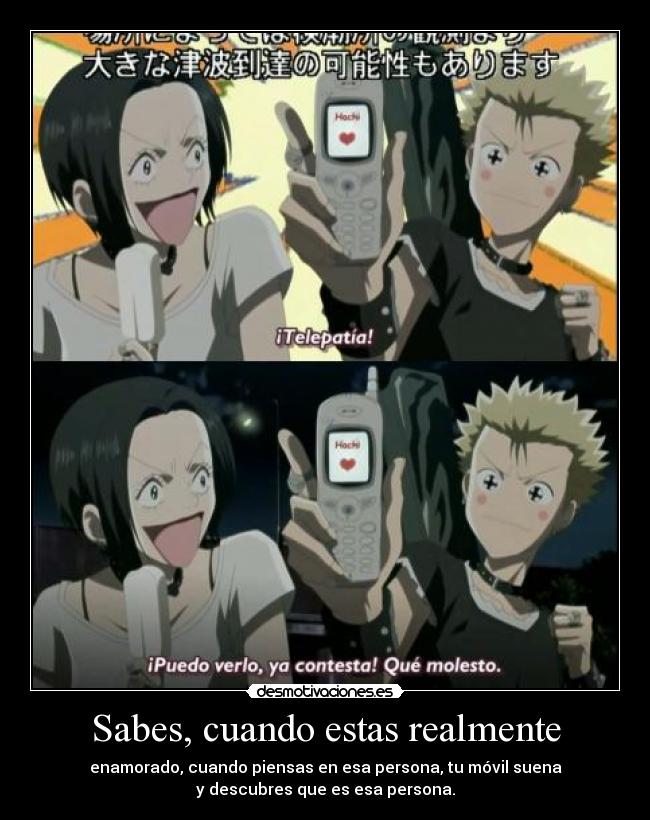 Sabes, cuando estas realmente - enamorado, cuando piensas en esa persona, tu móvil suena
y descubres que es esa persona.