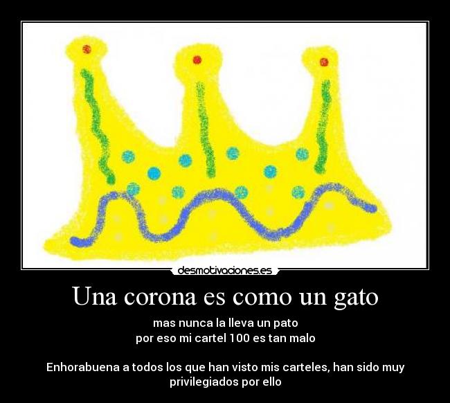 Una corona es como un gato - mas nunca la lleva un pato
por eso mi cartel 100 es tan malo
Enhorabuena a todos los que han visto mis carteles, han sido muy
privilegiados por ello
