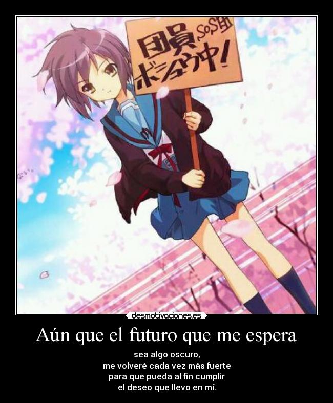 Aún que el futuro que me espera - sea algo oscuro,
me volveré cada vez más fuerte
para que pueda al fin cumplir
el deseo que llevo en mí.