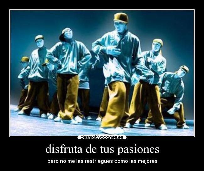 disfruta de tus pasiones - pero no me las restriegues como las mejores