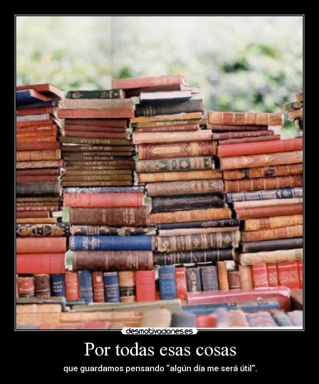 Por todas esas cosas - que guardamos pensando algún día me será útil.