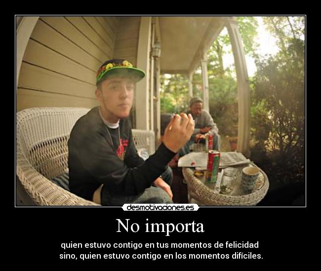 No importa - quien estuvo contigo en tus momentos de felicidad
sino, quien estuvo contigo en los momentos difíciles.