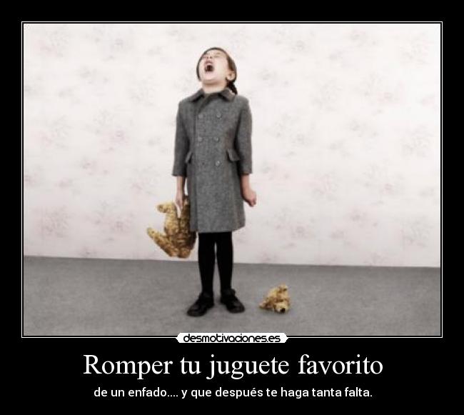 Romper tu juguete favorito - de un enfado.... y que después te haga tanta falta.