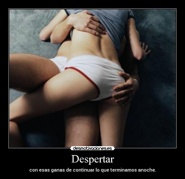 Despertar - con esas ganas de continuar lo que terminamos anoche.