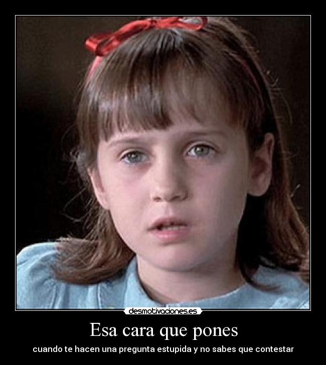 Esa cara que pones - cuando te hacen una pregunta estupida y no sabes que contestar