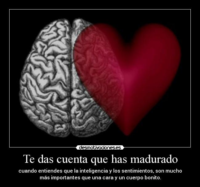 Te das cuenta que has madurado - cuando entiendes que la inteligencia y los sentimientos, son mucho
más importantes que una cara y un cuerpo bonito.