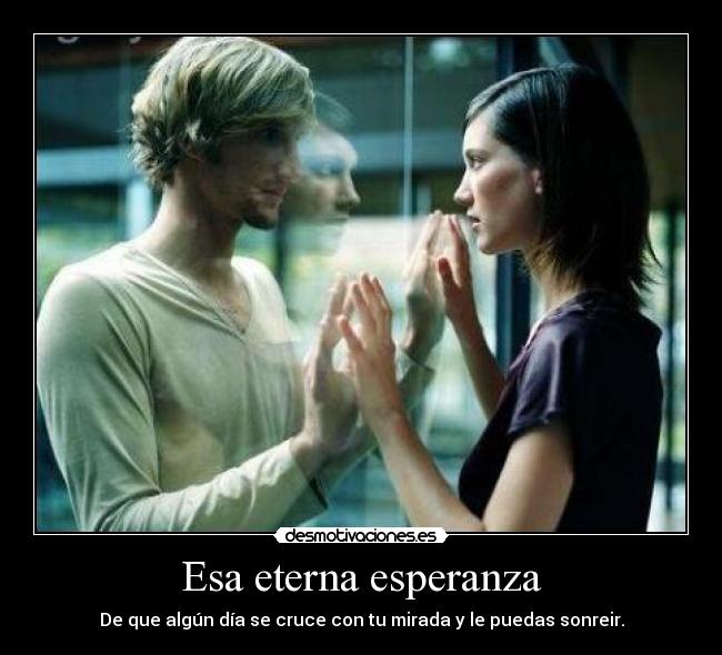 Esa eterna esperanza - De que algún día se cruce con tu mirada y le puedas sonreir.