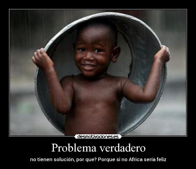 Problema verdadero - no tienen solución, por que? Porque si no Africa sería feliz