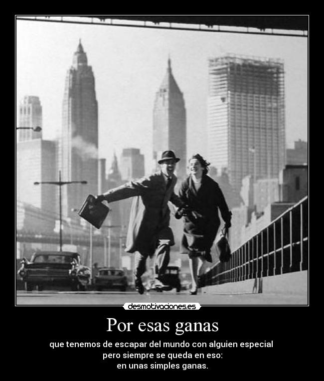 Por esas ganas - que tenemos de escapar del mundo con alguien especial
pero siempre se queda en eso:
en unas simples ganas.