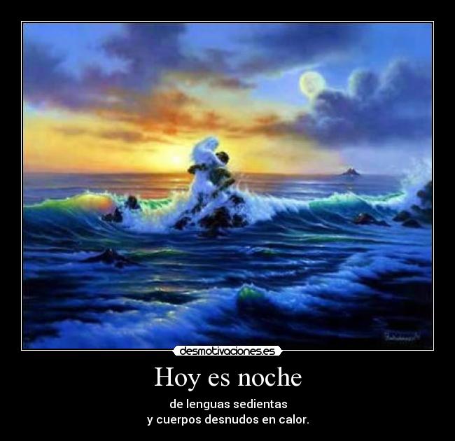 Hoy es noche - de lenguas sedientas
y cuerpos desnudos en calor.