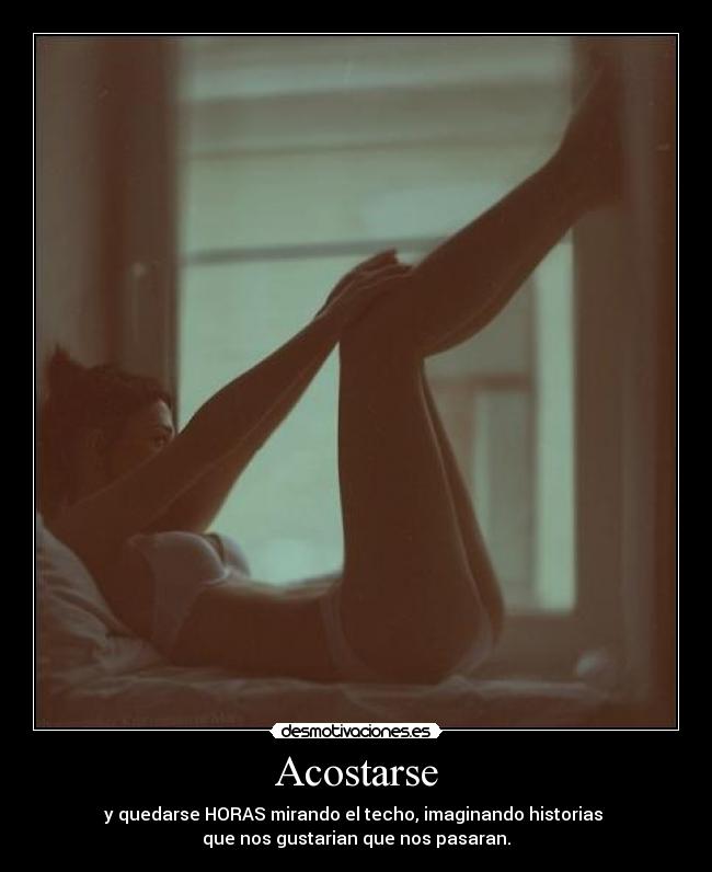 Acostarse - y quedarse HORAS mirando el techo, imaginando historias 
que nos gustarian que nos pasaran.