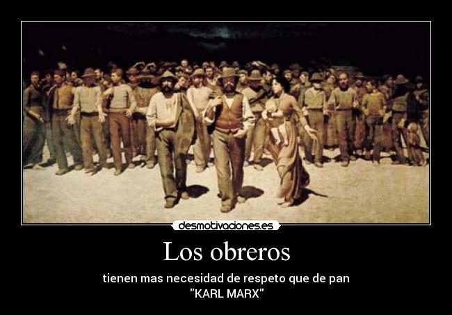 Los obreros - tienen mas necesidad de respeto que de pan
KARL MARX