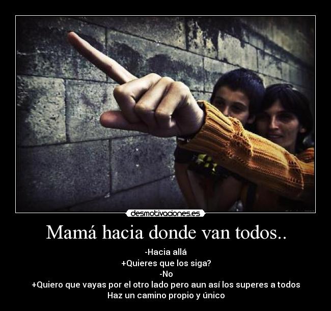 Mamá hacia donde van todos.. - -Hacia allá
+Quieres que los siga?
-No
+Quiero que vayas por el otro lado pero aun así los superes a todos
Haz un camino propio y único