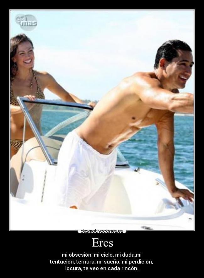 Eres - mi obsesión, mi cielo, mi duda,mi
tentación, ternura, mi sueño, mi perdición,
locura, te veo en cada rincón..