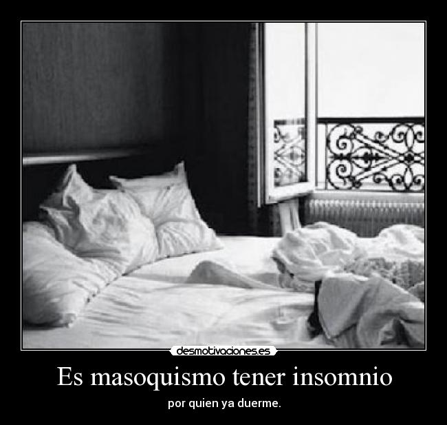 Es masoquismo tener insomnio - por quien ya duerme.