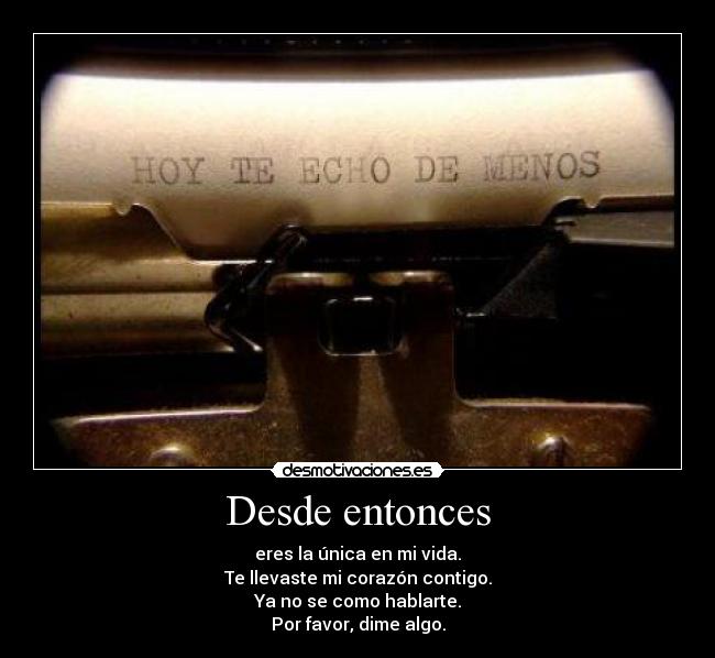 Desde entonces - eres la única en mi vida.
Te llevaste mi corazón contigo.
Ya no se como hablarte.
Por favor, dime algo.