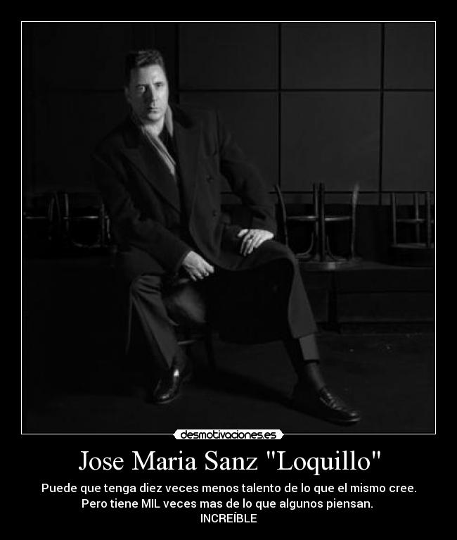 Jose Maria Sanz Loquillo - Puede que tenga diez veces menos talento de lo que el mismo cree.
Pero tiene MIL veces mas de lo que algunos piensan.
INCREÍBLE