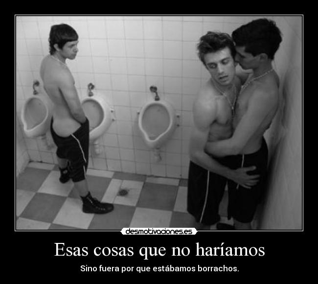 Esas cosas que no haríamos - Sino fuera por que estábamos borrachos.