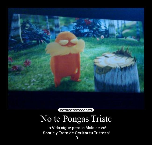 No te Pongas Triste - La Vida sigue pero lo Malo se va!
Sonrie y Trata de Ocultar tu Tristeza!
:D