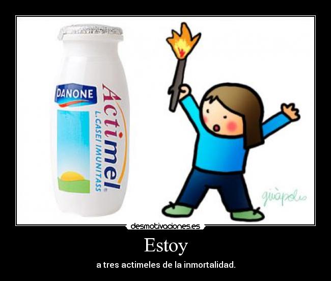 Estoy - a tres actimeles de la inmortalidad.