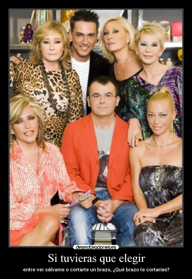Si tuvieras que elegir - entre ver sálvame o cortarte un brazo, ¿Qué brazo te cortarías?