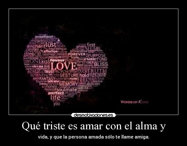 Qué triste es amar con el alma y - vida, y que la persona amada sólo te llame amiga.