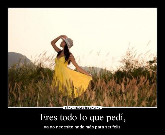 Eres todo lo que pedí, - ya no necesito nada más para ser feliz.