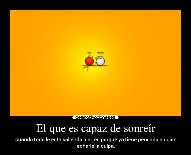 El que es capaz de sonreír - cuando todo le esta saliendo mal, es porque ya tiene pensado a quien echarle la culpa.