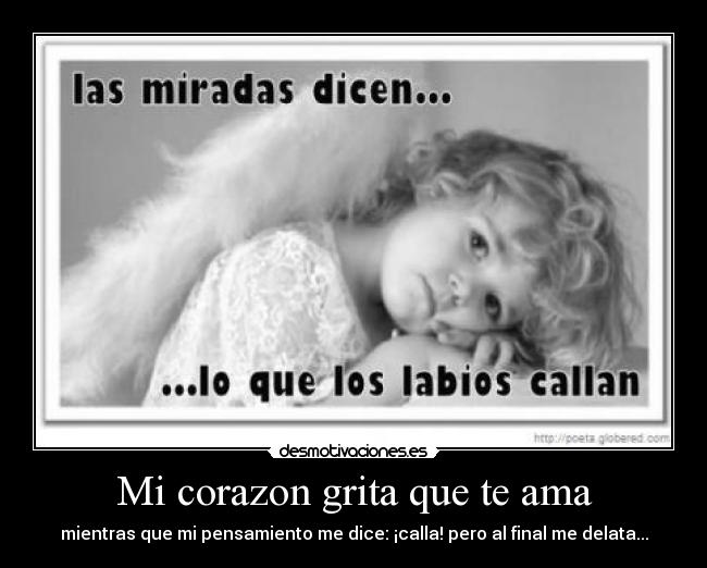 Mi corazon grita que te ama - mientras que mi pensamiento me dice: ¡calla! pero al final me delata...