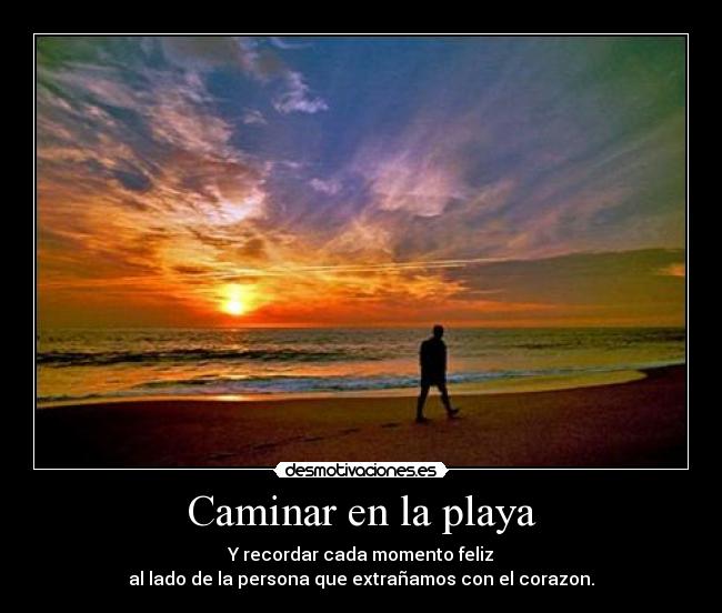 Caminar en la playa - Y recordar cada momento feliz
al lado de la persona que extrañamos con el corazon.
