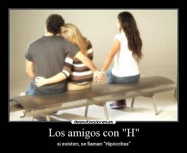 Los amigos con H - si existen, se llaman Hipócritas