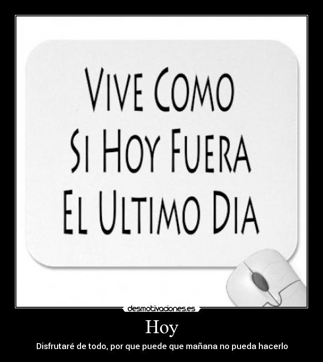 Hoy - Disfrutaré de todo, por que puede que mañana no pueda hacerlo