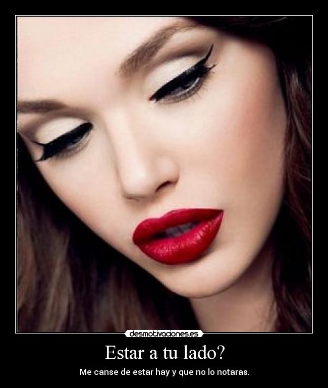 Estar a tu lado? - Me canse de estar hay y que no lo notaras.