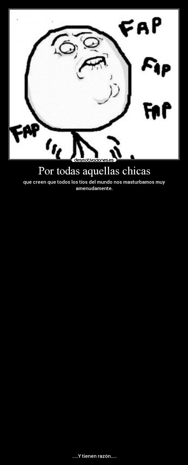 Por todas aquellas chicas - que creen que todos los tíos del mundo nos masturbamos muy amenudamente.
.....Y tienen razón.....