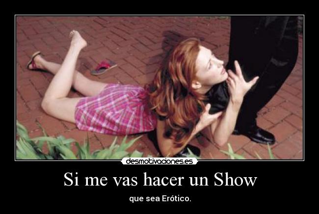 Si me vas hacer un Show - que sea Erótico.