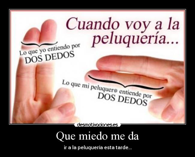 Que miedo me da - ir a la peluquería esta tarde...