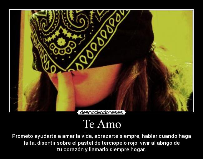Te Amo - Prometo ayudarte a amar la vida, abrazarte siempre, hablar cuando haga
falta, disentir sobre el pastel de terciopelo rojo, vivir al abrigo de
tu corazón y llamarlo siempre hogar.