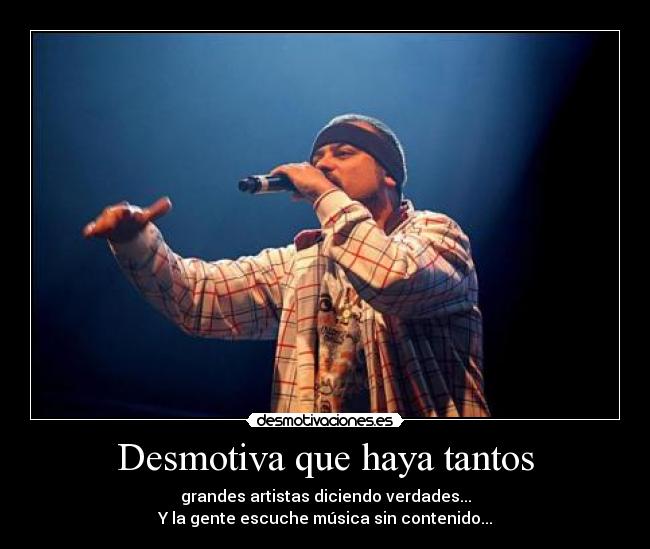 Desmotiva que haya tantos - grandes artistas diciendo verdades...
Y la gente escuche música sin contenido...