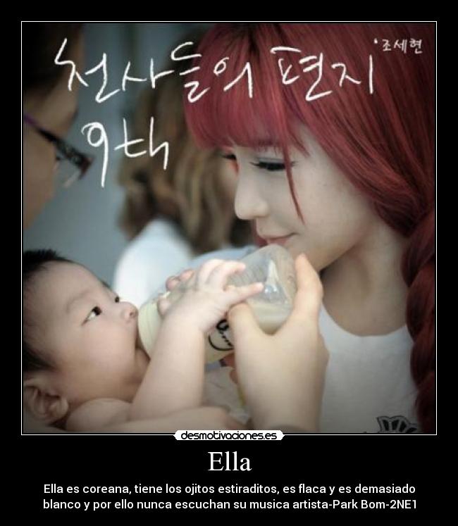 Ella - Ella es coreana, tiene los ojitos estiraditos, es flaca y es demasiado
blanco y por ello nunca escuchan su musica artista-Park Bom-2NE1