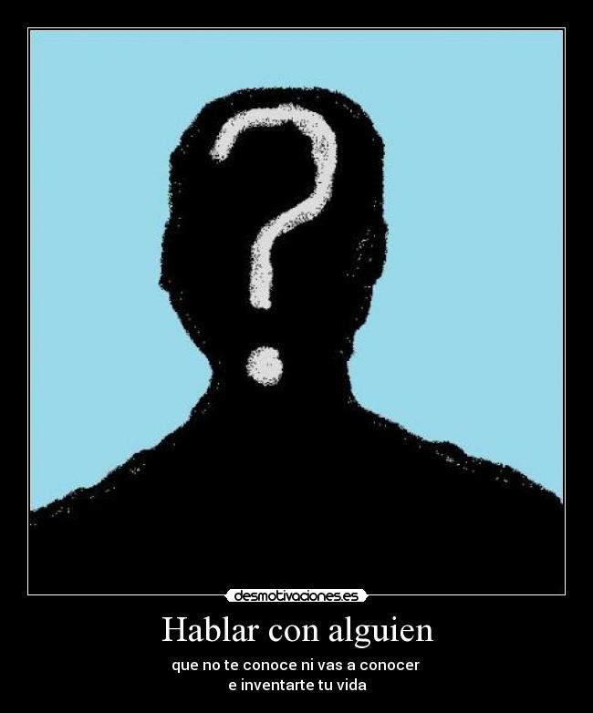 Hablar con alguien - que no te conoce ni vas a conocer
e inventarte tu vida