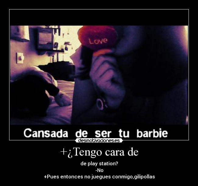 +¿Tengo cara de - de play station?
-No
+Pues entonces no juegues conmigo,gilipollas