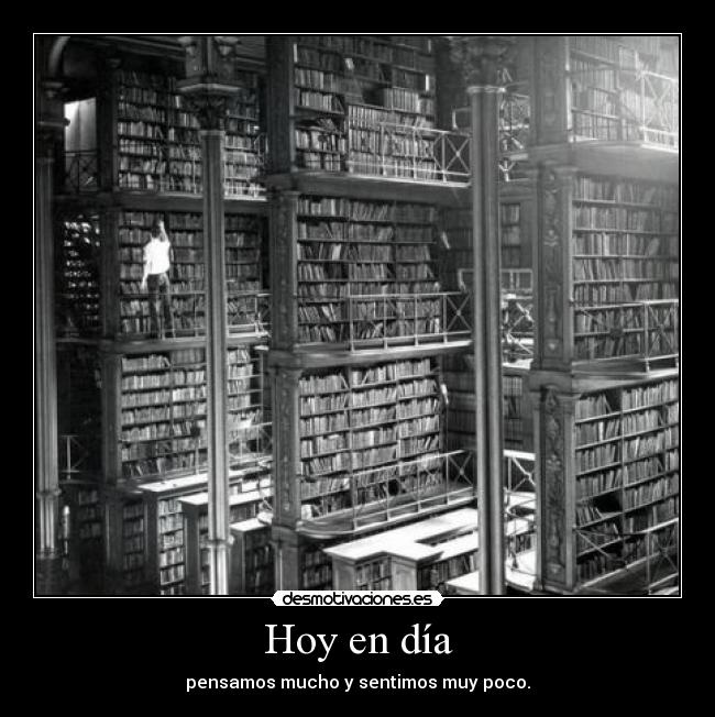 Hoy en día - pensamos mucho y sentimos muy poco.