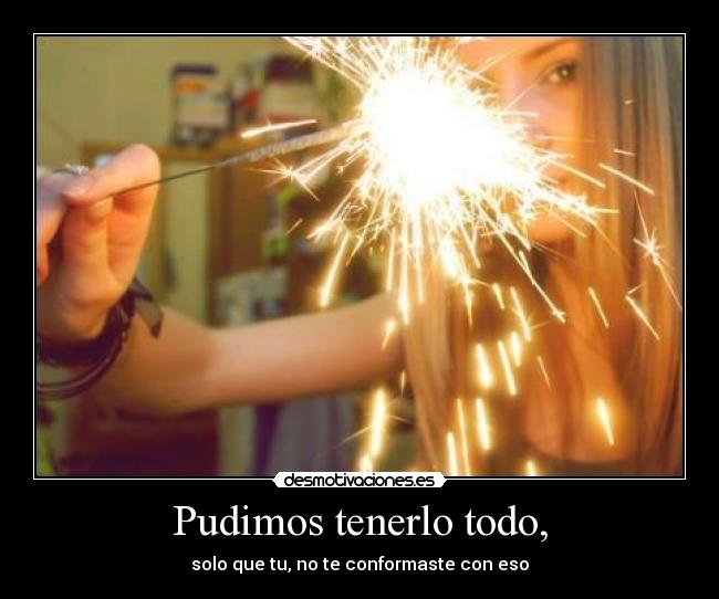 Pudimos tenerlo todo, -