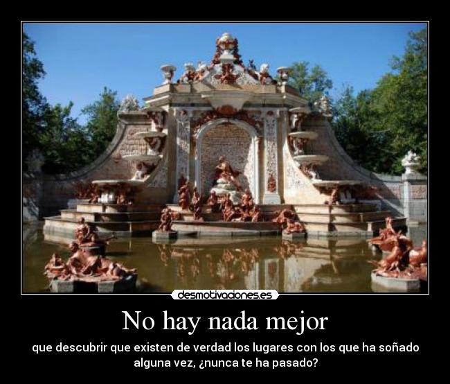 No hay nada mejor - que descubrir que existen de verdad los lugares con los que ha soñado
alguna vez, ¿nunca te ha pasado?