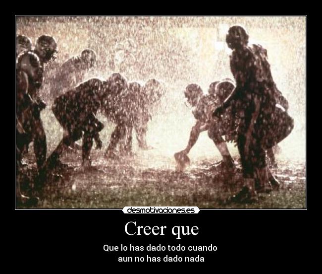 Creer que - Que lo has dado todo cuando
aun no has dado nada