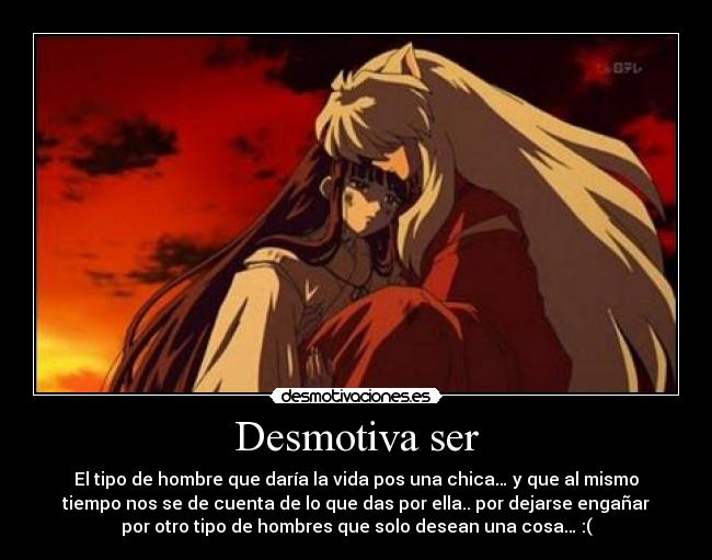 Desmotiva ser - El tipo de hombre que daría la vida pos una chica… y que al mismo
tiempo nos se de cuenta de lo que das por ella.. por dejarse engañar
por otro tipo de hombres que solo desean una cosa… :(
