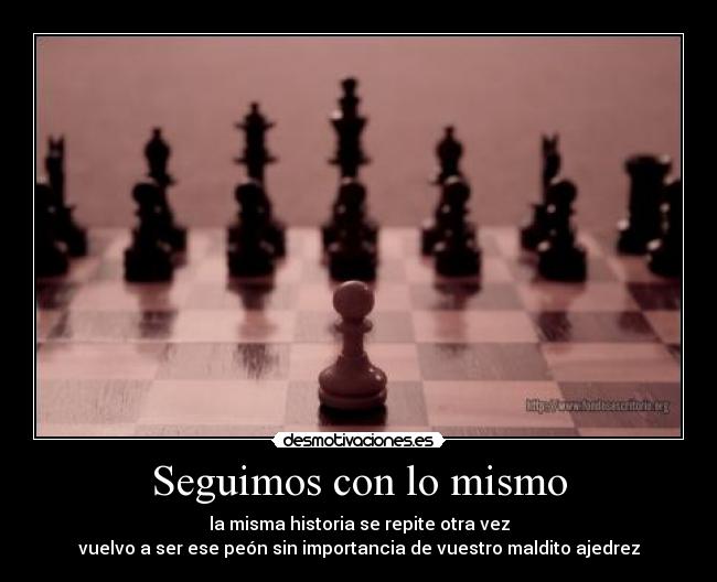 Seguimos con lo mismo - la misma historia se repite otra vez
vuelvo a ser ese peón sin importancia de vuestro maldito ajedrez